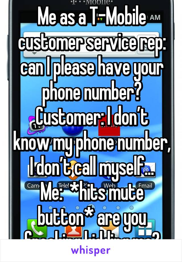 Me as a T-Mobile customer service rep: can I please have your phone number?
Customer: I don’t know my phone number, I don’t call myself...
Me:  *hits mute button* are you freaking kidding me?