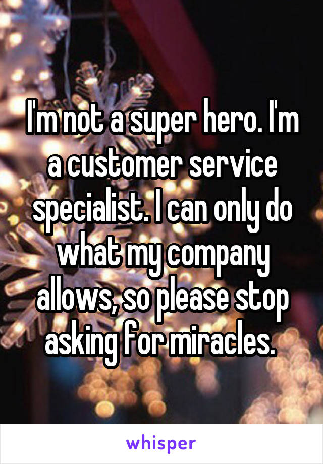 I'm not a super hero. I'm a customer service specialist. I can only do what my company allows, so please stop asking for miracles. 