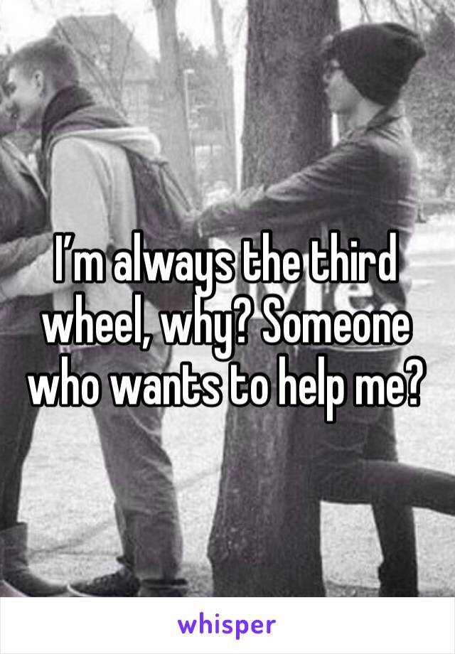 I’m always the third wheel, why? Someone who wants to help me?