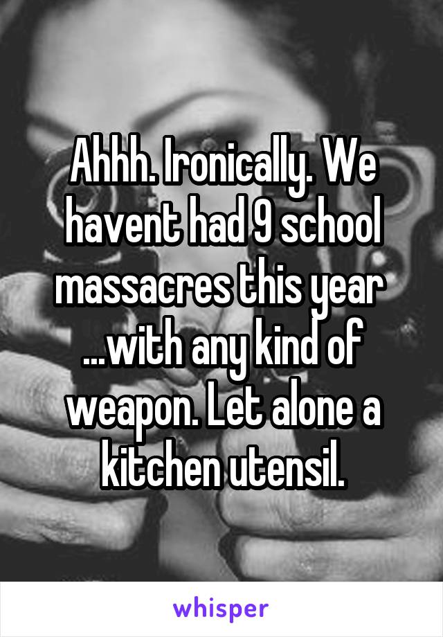 Ahhh. Ironically. We havent had 9 school massacres this year 
...with any kind of weapon. Let alone a kitchen utensil.