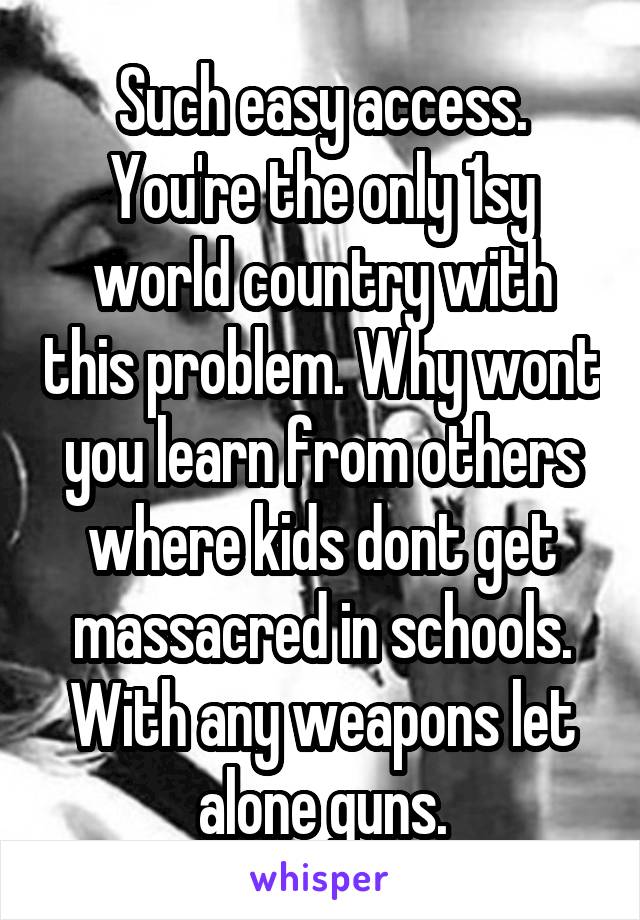 Such easy access. You're the only 1sy world country with this problem. Why wont you learn from others where kids dont get massacred in schools. With any weapons let alone guns.