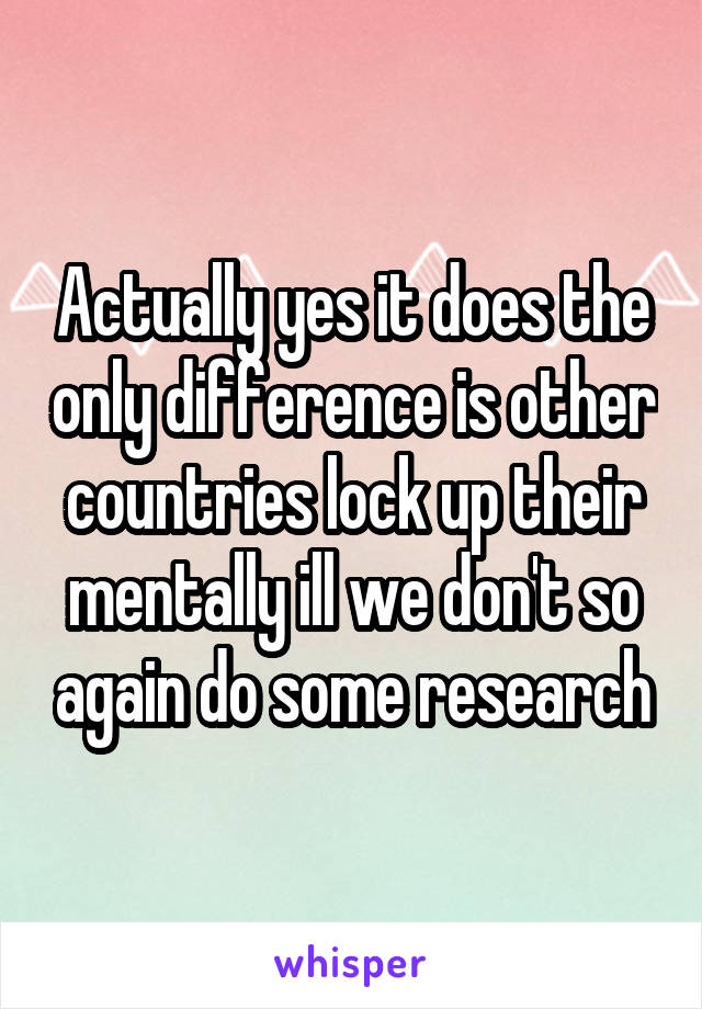 Actually yes it does the only difference is other countries lock up their mentally ill we don't so again do some research