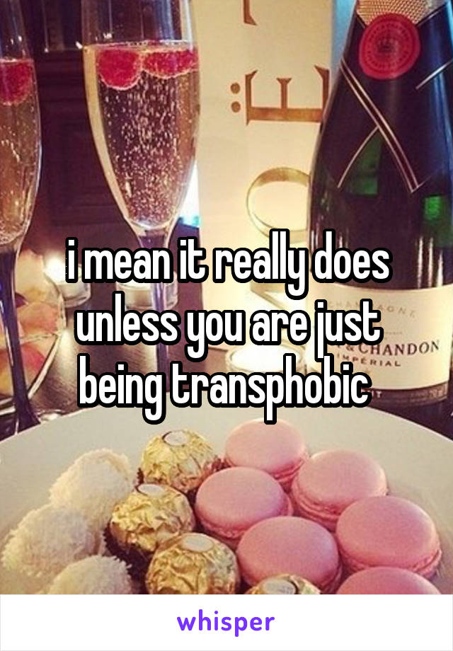 i mean it really does unless you are just being transphobic 