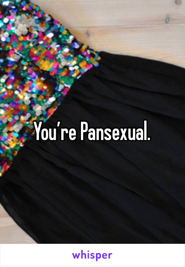 You’re Pansexual.