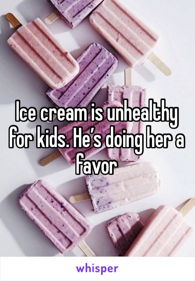 Ice cream is unhealthy for kids. He’s doing her a favor
