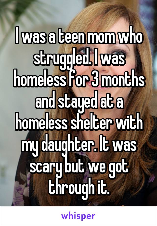 I was a teen mom who struggled. I was homeless for 3 months and stayed at a homeless shelter with my daughter. It was scary but we got through it.