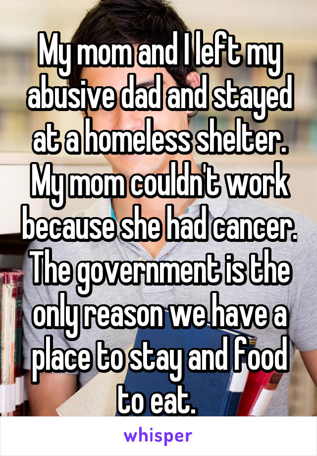My mom and I left my abusive dad and stayed at a homeless shelter. My mom couldn't work because she had cancer. The government is the only reason we have a place to stay and food to eat. 