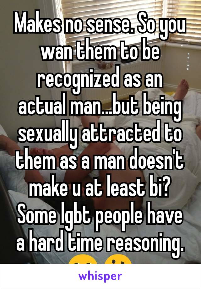 Makes no sense. So you wan them to be recognized as an actual man...but being sexually attracted to them as a man doesn't make u at least bi?Some lgbt people have a hard time reasoning.🙄🤔