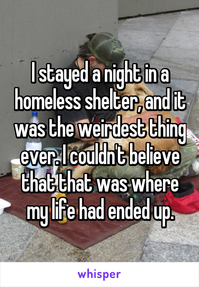 I stayed a night in a homeless shelter, and it was the weirdest thing ever. I couldn't believe that that was where my life had ended up.