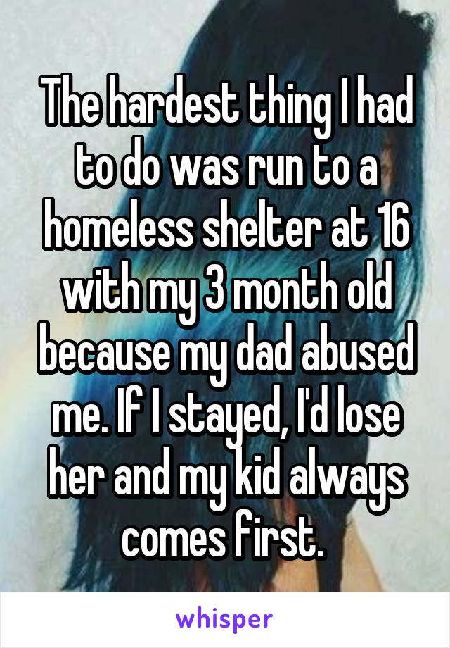 The hardest thing I had to do was run to a homeless shelter at 16 with my 3 month old because my dad abused me. If I stayed, I'd lose her and my kid always comes first. 