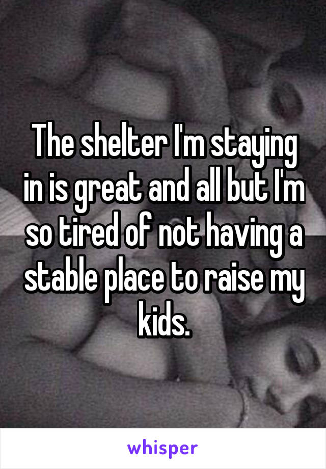 The shelter I'm staying in is great and all but I'm so tired of not having a stable place to raise my kids.