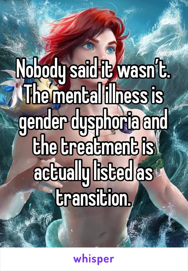 Nobody said it wasn’t. The mental illness is gender dysphoria and the treatment is actually listed as transition.