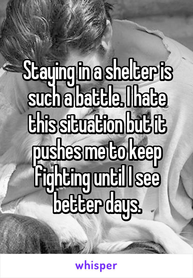 Staying in a shelter is such a battle. I hate this situation but it pushes me to keep fighting until I see better days.