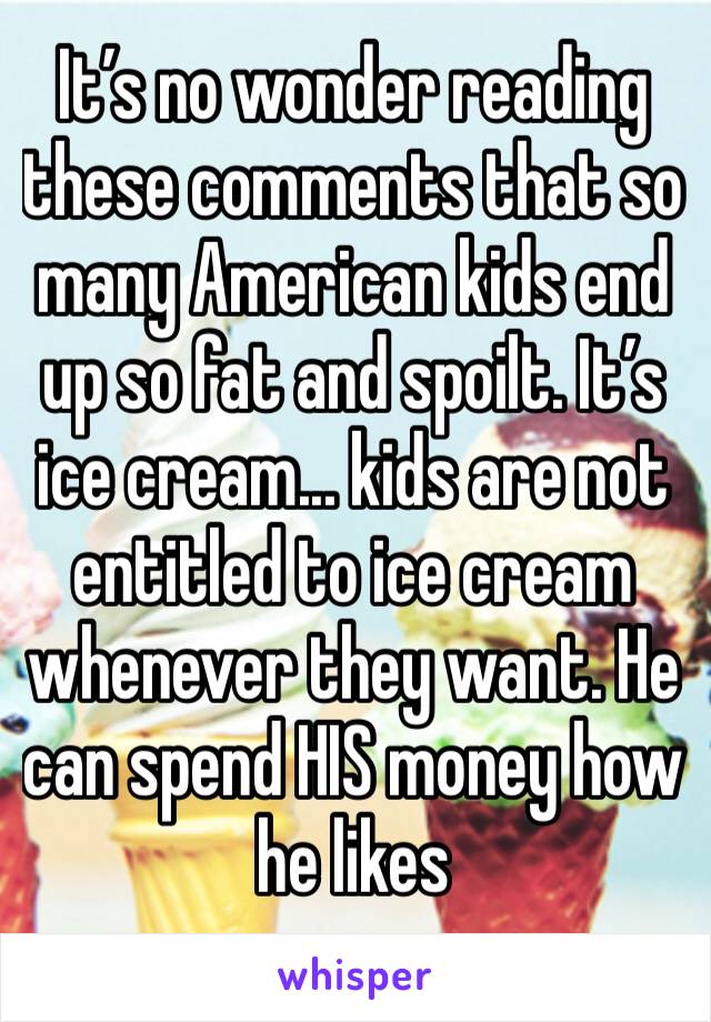 It’s no wonder reading these comments that so many American kids end up so fat and spoilt. It’s ice cream... kids are not entitled to ice cream whenever they want. He can spend HIS money how he likes