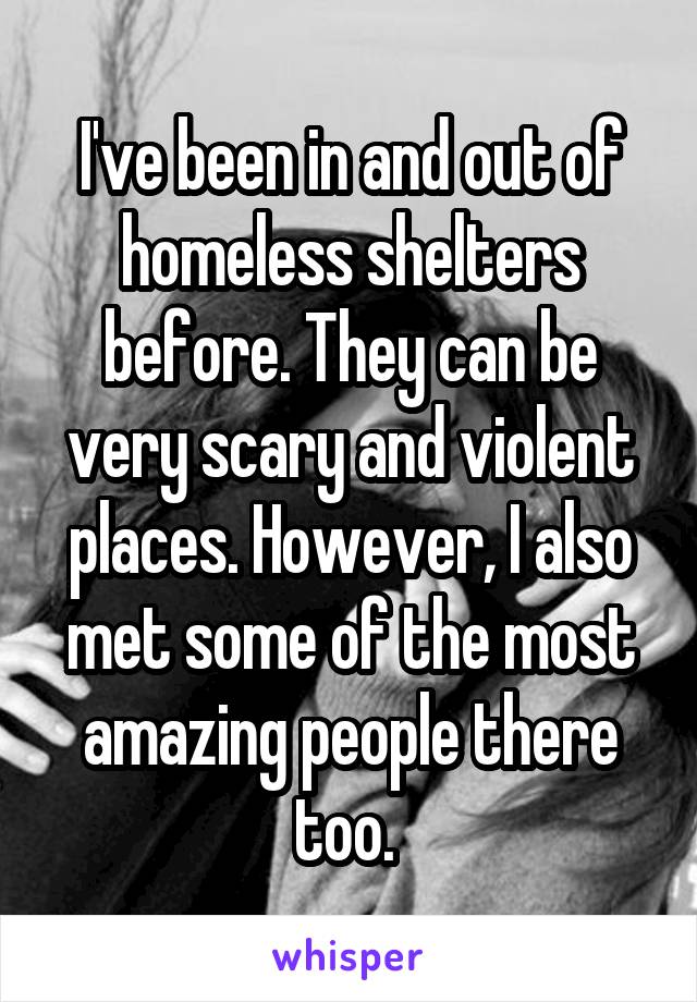 I've been in and out of homeless shelters before. They can be very scary and violent places. However, I also met some of the most amazing people there too. 