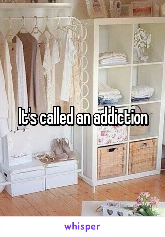 It's called an addiction