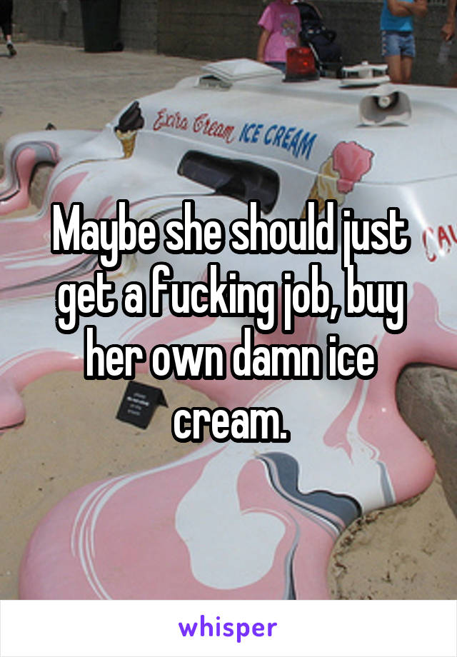 Maybe she should just get a fucking job, buy her own damn ice cream.
