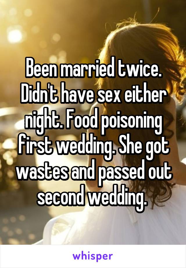 Been married twice. Didn't have sex either night. Food poisoning first wedding. She got wastes and passed out second wedding. 