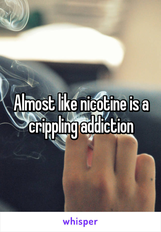 Almost like nicotine is a crippling addiction