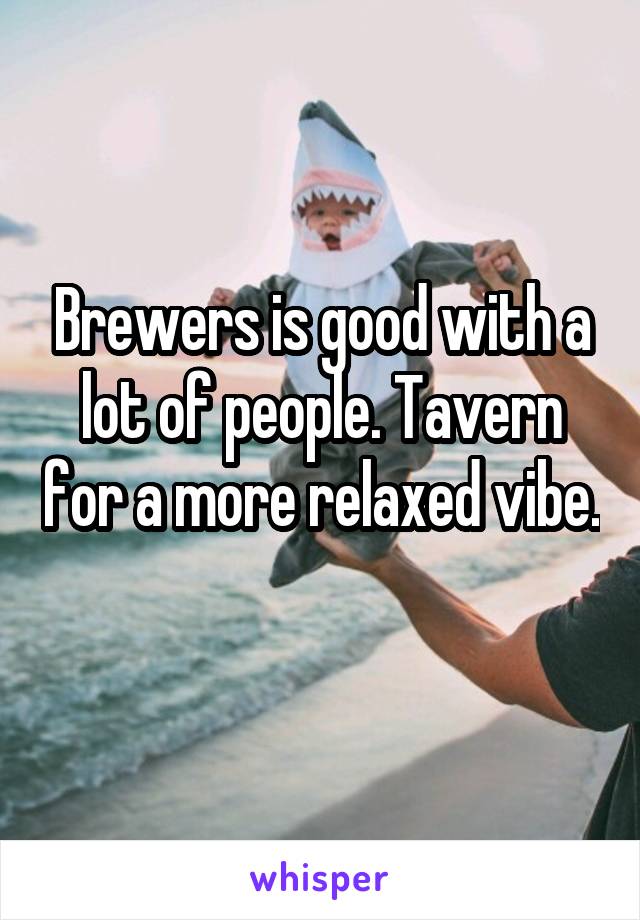 Brewers is good with a lot of people. Tavern for a more relaxed vibe. 