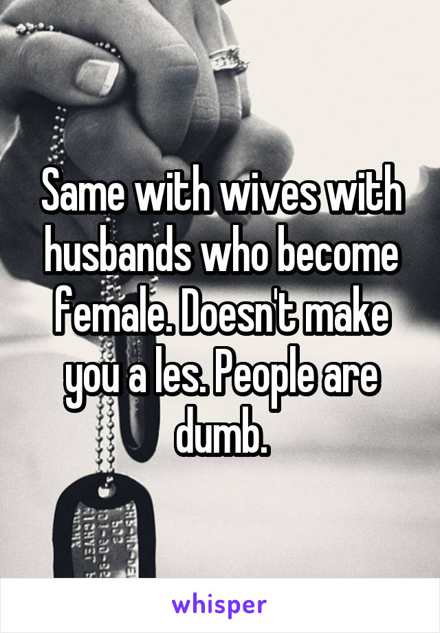 Same with wives with husbands who become female. Doesn't make you a les. People are dumb.