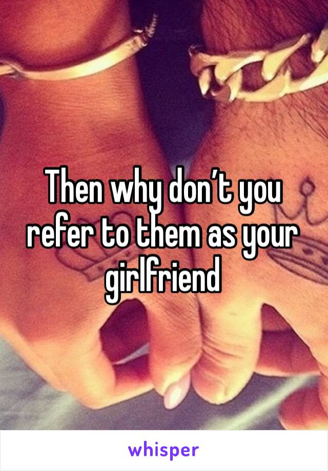 Then why don’t you refer to them as your girlfriend 