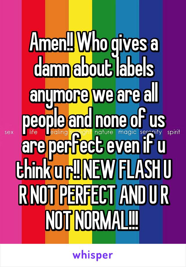 Amen!! Who gives a damn about labels anymore we are all people and none of us are perfect even if u think u r!! NEW FLASH U R NOT PERFECT AND U R NOT NORMAL!!! 