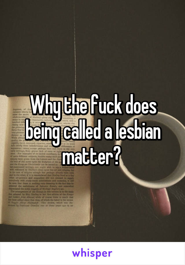 Why the fuck does being called a lesbian matter? 