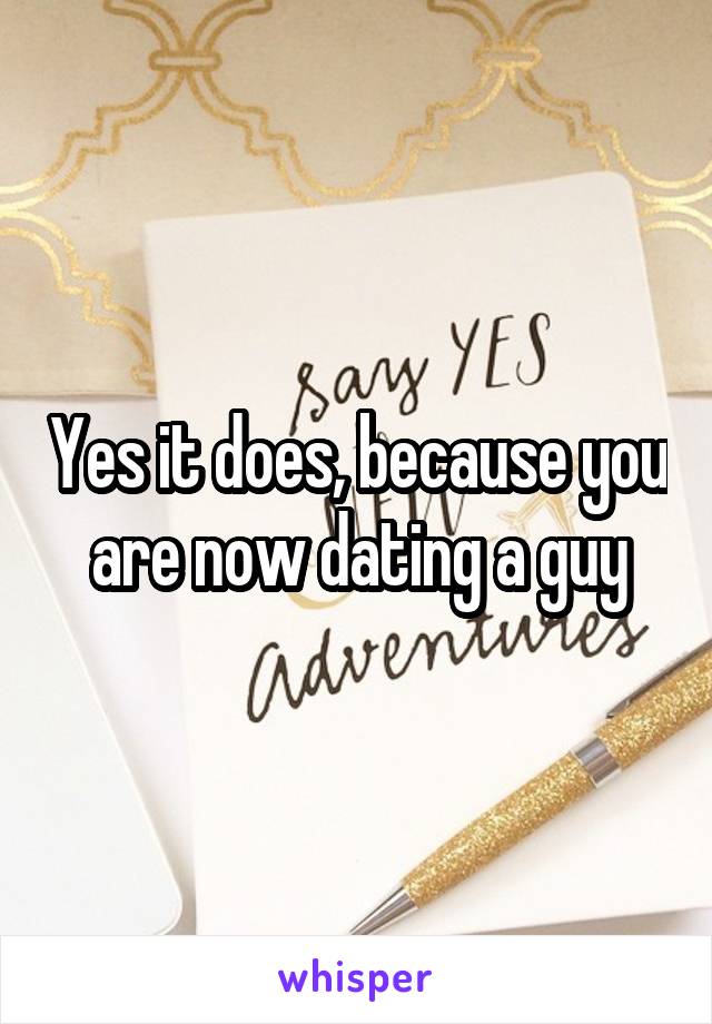 Yes it does, because you are now dating a guy