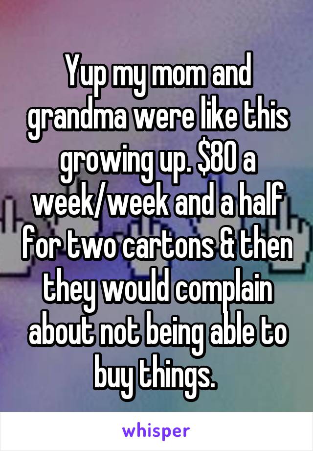 Yup my mom and grandma were like this growing up. $80 a week/week and a half for two cartons & then they would complain about not being able to buy things. 