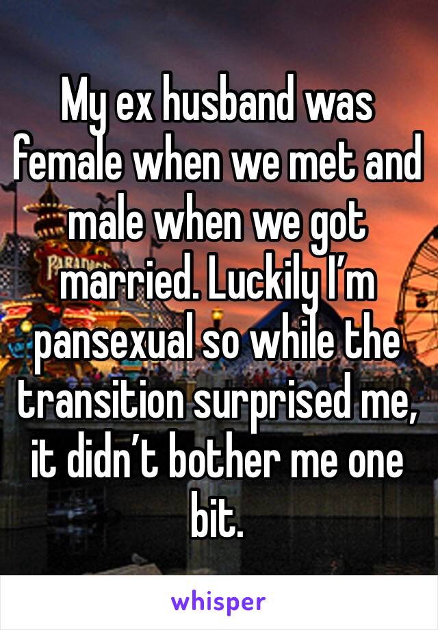 My ex husband was female when we met and male when we got married. Luckily I’m pansexual so while the transition surprised me, it didn’t bother me one bit. 