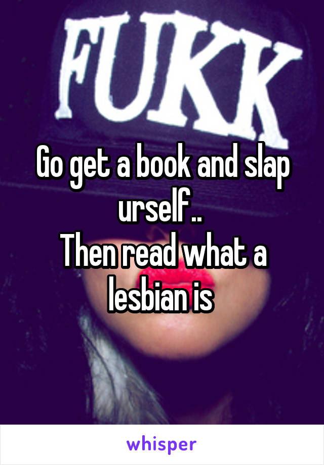 Go get a book and slap urself.. 
Then read what a lesbian is 