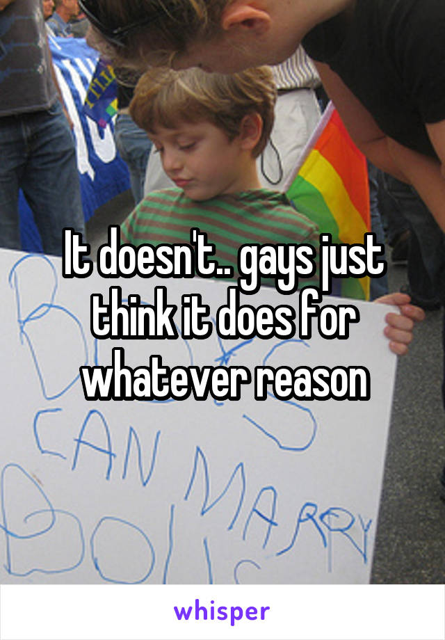 It doesn't.. gays just think it does for whatever reason