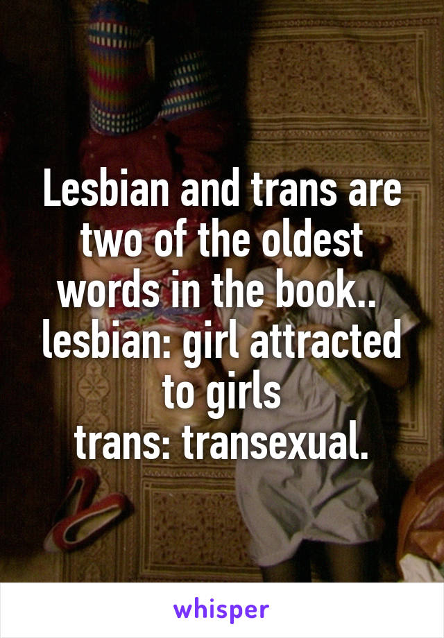 Lesbian and trans are two of the oldest words in the book.. 
lesbian: girl attracted to girls
trans: transexual.