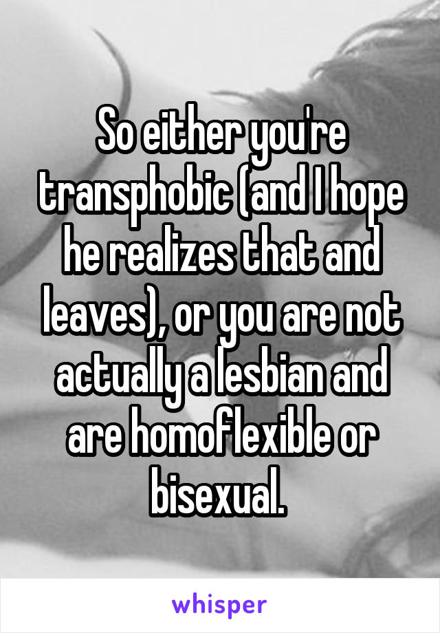 So either you're transphobic (and I hope he realizes that and leaves), or you are not actually a lesbian and are homoflexible or bisexual. 