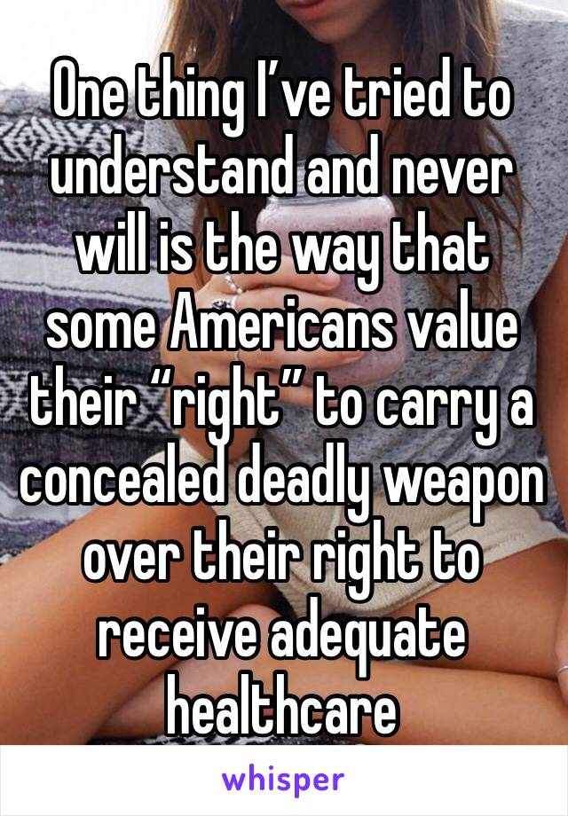 One thing I’ve tried to understand and never will is the way that some Americans value their “right” to carry a concealed deadly weapon over their right to receive adequate healthcare 