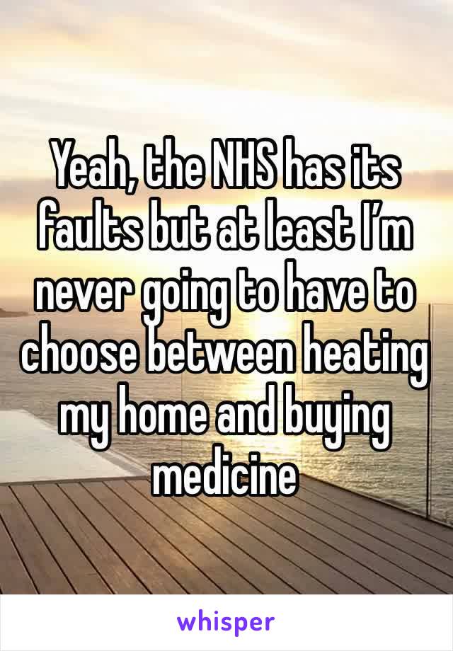 Yeah, the NHS has its faults but at least I’m never going to have to choose between heating my home and buying medicine 