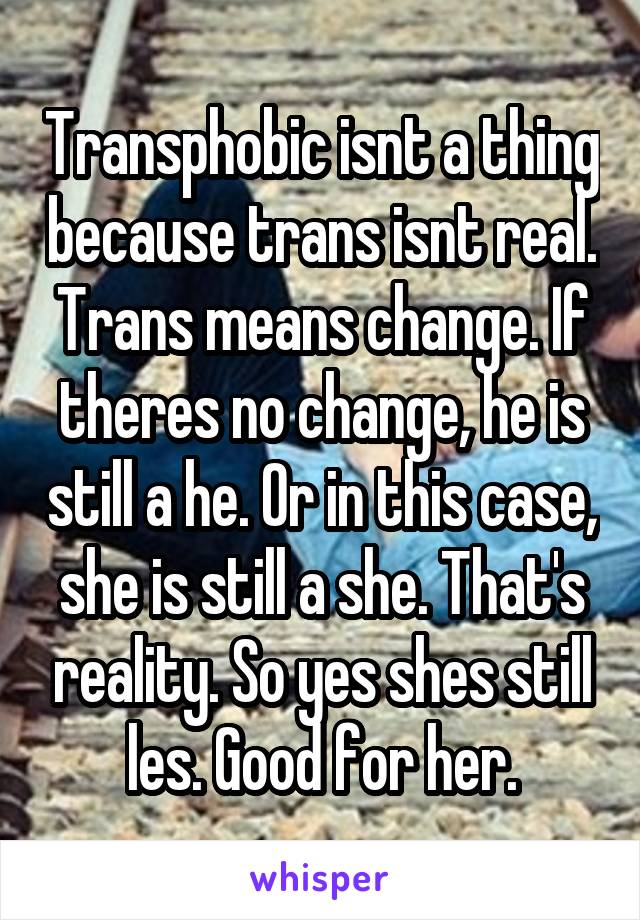 Transphobic isnt a thing because trans isnt real. Trans means change. If theres no change, he is still a he. Or in this case, she is still a she. That's reality. So yes shes still les. Good for her.