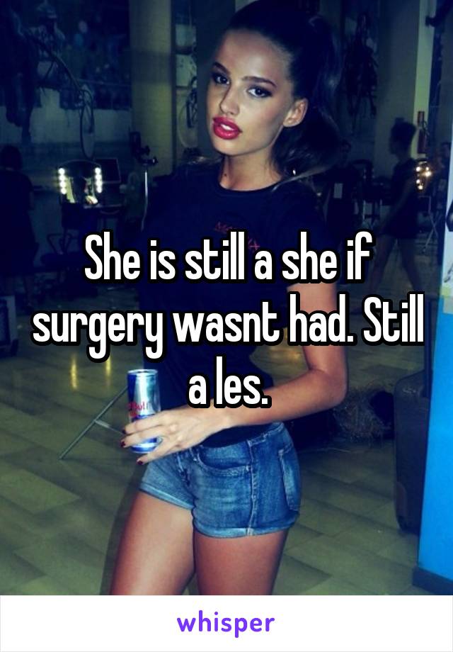 She is still a she if surgery wasnt had. Still a les.