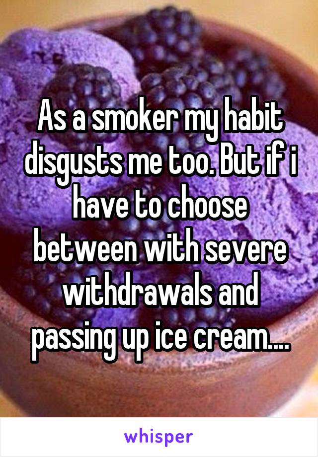 As a smoker my habit disgusts me too. But if i have to choose between with severe withdrawals and passing up ice cream....