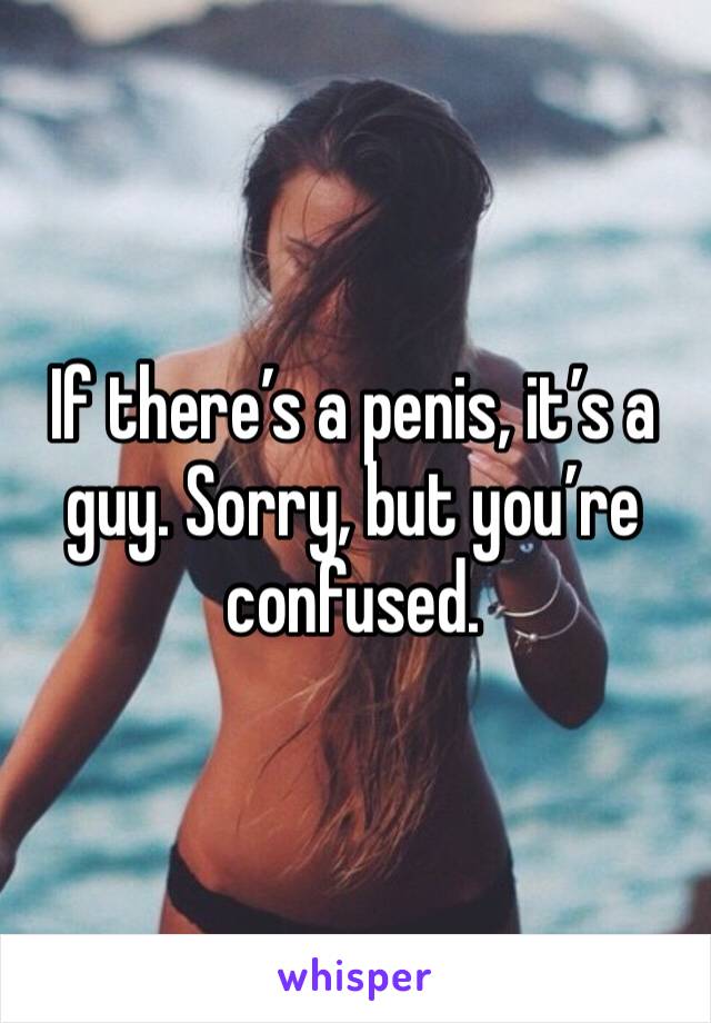 If there’s a penis, it’s a guy. Sorry, but you’re confused. 