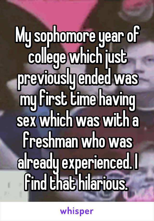 My sophomore year of college which just previously ended was my first time having sex which was with a freshman who was already experienced. I find that hilarious. 