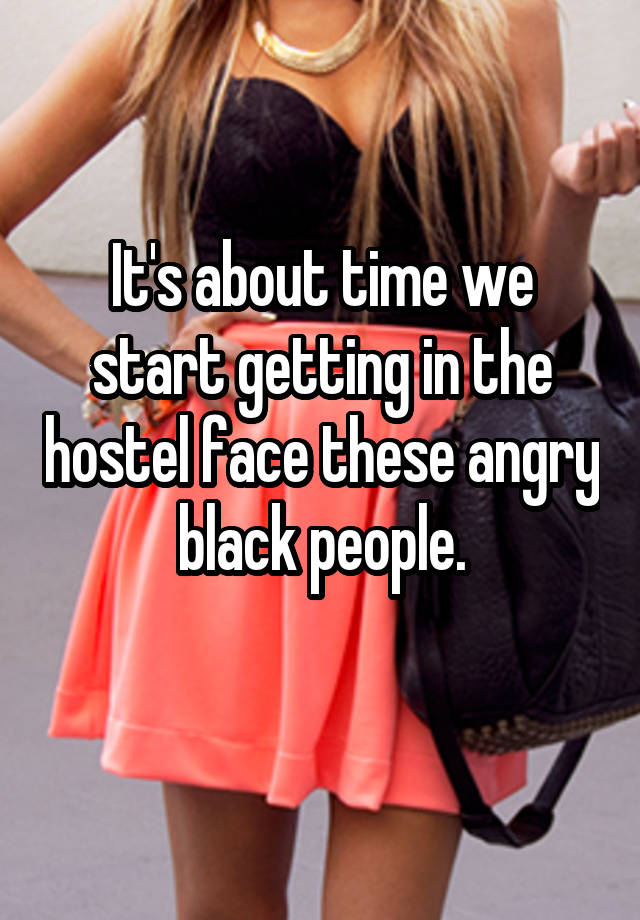 It's about time we start getting in the hostel face these angry black people.
