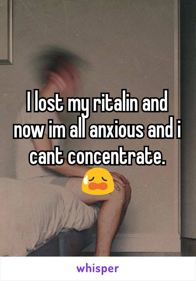 I lost my ritalin and now im all anxious and i cant concentrate. 😥