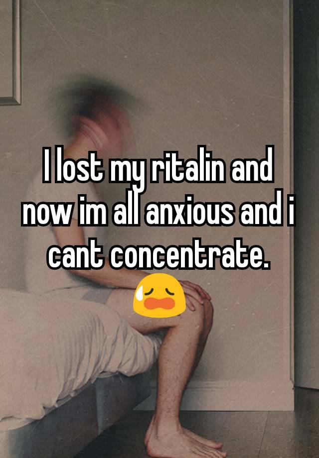 I lost my ritalin and now im all anxious and i cant concentrate. 😥