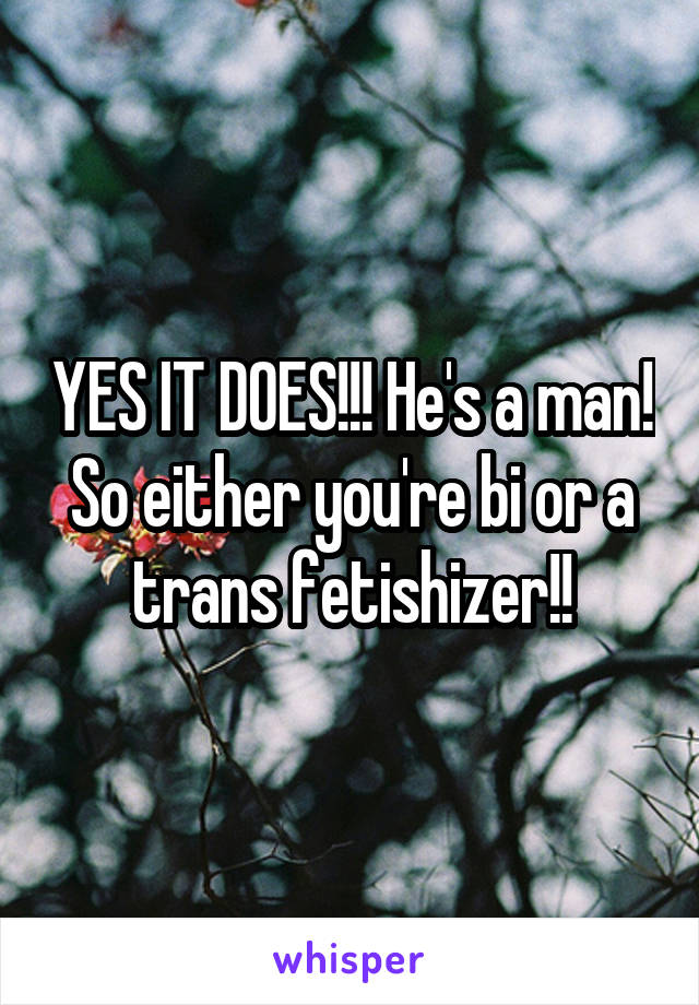 YES IT DOES!!! He's a man! So either you're bi or a trans fetishizer!!