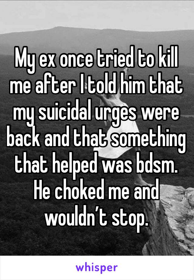 My ex once tried to kill me after I told him that my suicidal urges were back and that something that helped was bdsm. He choked me and wouldn’t stop. 