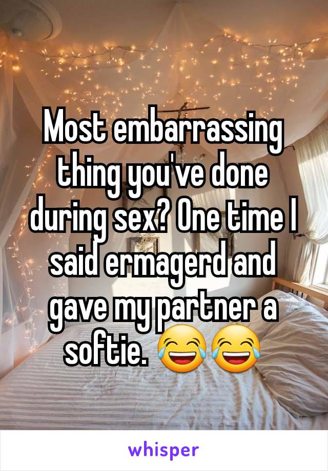 Most embarrassing thing you've done during sex? One time I said ermagerd and gave my partner a softie. 😂😂