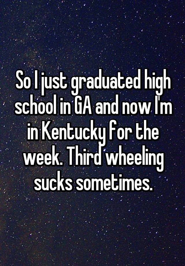 So I just graduated high school in GA and now I'm in Kentucky for the week. Third wheeling sucks sometimes.