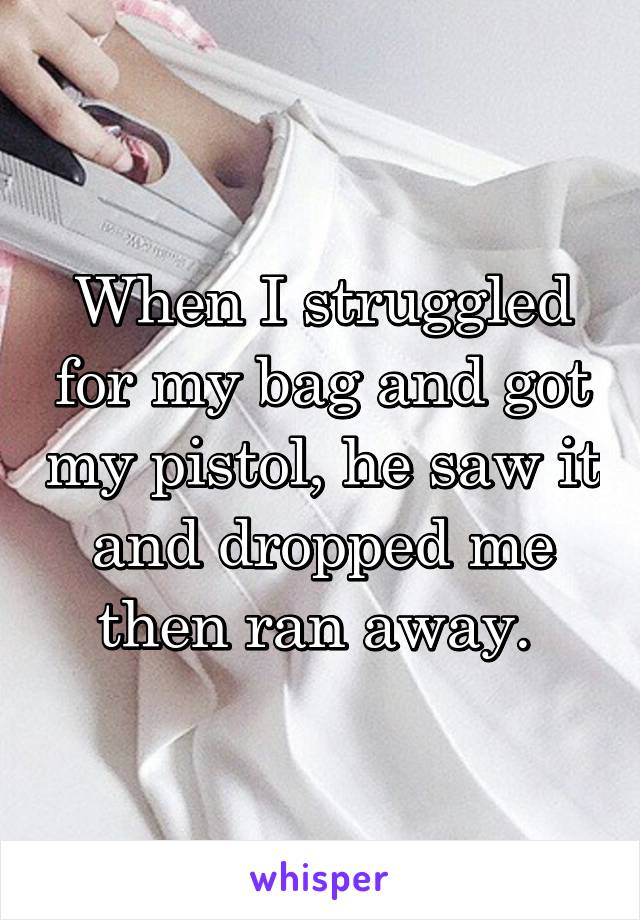 When I struggled for my bag and got my pistol, he saw it and dropped me then ran away. 